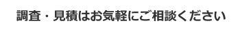 調査・見積はお気軽にご相談ください