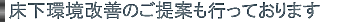 床下環境改善のご提案も行っております。