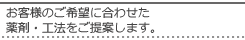 お客様のご希望に合わせた薬剤・工法をご提案します。