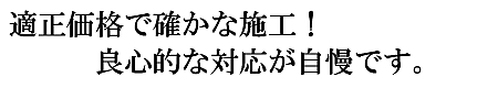 適正価格で確かな施工。良心的な対応が自慢です。