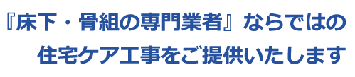 床下・骨組の専門業者ならではの住宅ケア工事をご提供いたします。