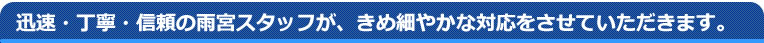 迅速・丁寧・信頼の雨宮のスタッフが、きめ細やかな対応をさせていただきます。