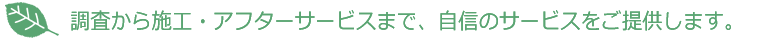 調査から施工・アフターサービスまで、自信のサービスをご提供します。