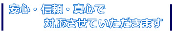 安心・信頼・真心で対応させていただきます。