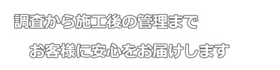 調査から施工後の管理までお客様に安心をお届けします