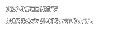 確かな施工技術でお客様の大切な家を守ります