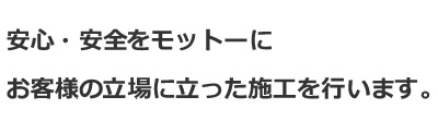 安心・安全をモットーにお客様の立場に立った施工を行います。
