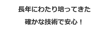 長年にわたり培ってきた確かな技術で安心