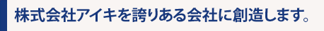 株式会社アイキを誇りある会社に創造します。