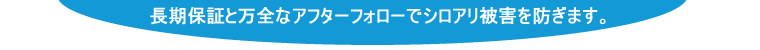 長期保証と万全なアフターフォローでシロアリ被害を防ぎます。