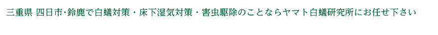 三重県 四日市･鈴鹿で白蟻対策・床下湿気対策・害虫駆除のことならヤマト白蟻研究所にお任せ下さい