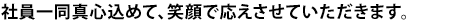 社員一同真心込めて、笑顔で応えさせていただきます。