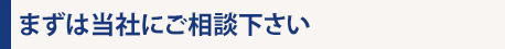 まずは当社にご相談下さい