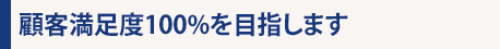 顧客満足度100%を目指します