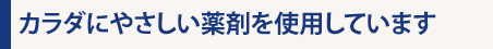 カラダにやさしい薬剤を使用しています