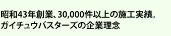 昭和43年創業、30,000件以上の施工実績。ガイチュウバスターズの企業理念