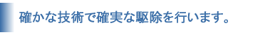 確かな技術で確実な駆除をおこないます。