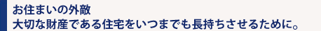 お住まいの外敵　大切な財産である住宅をいつまでも長持ちさせるために。