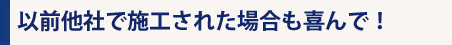 以前に他社で施工された方も喜んで