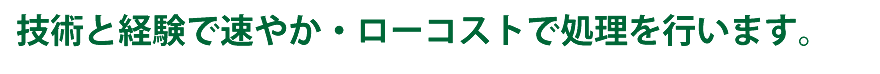 技術と経験で速やか・ローコストで処理を行います。