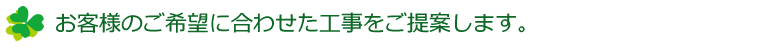 お客様のご希望に合わせた工事をご提案します。