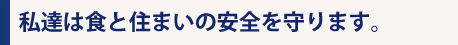 私達は食と住まいの安全を守ります。