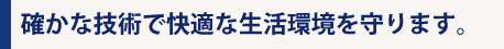 確かな技術で快適な生活環境を守ります。