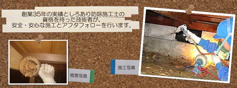 創業35年の実績としろあり防除施工士の資格を持った技術者が施工とアフターフォローを行います