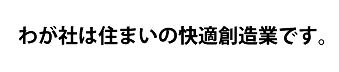 わが社は住まいの快適創造業です。