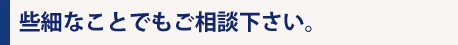 些細なことでもご相談下さい。 