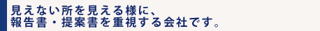 見えない所を見える様に、報告書・提案書を重視する会社です。