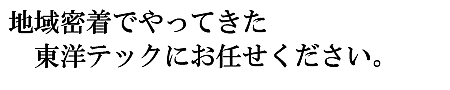 地域密着でやってきた東洋テックにお任せください