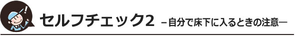 セルフチェック2自分で床下に入る時の注意